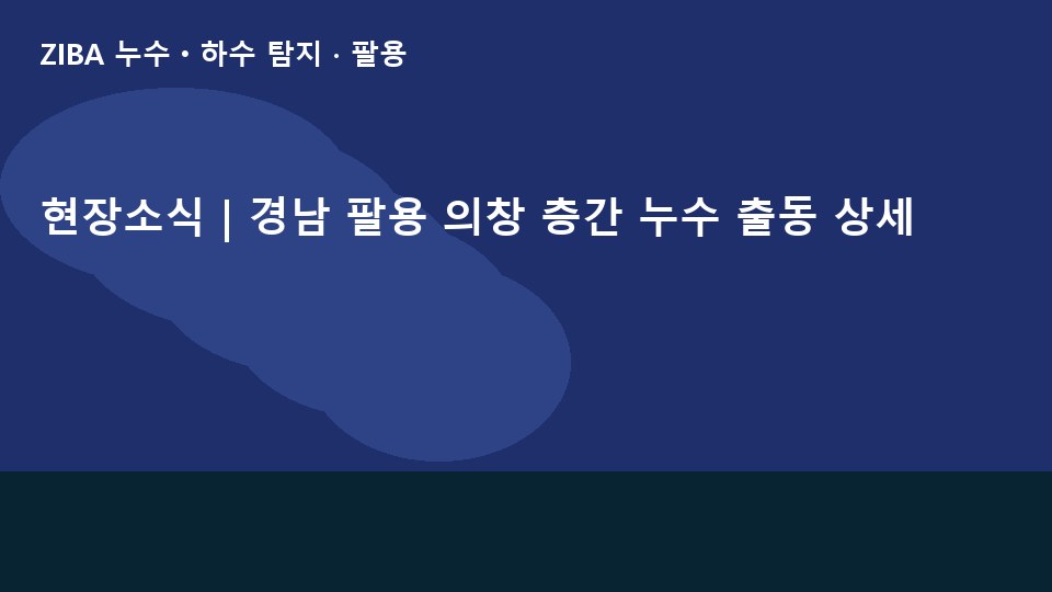 현장소식 | 경남 팔용 의창 층간 누수 출동 상세
