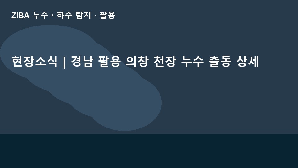 현장소식 | 경남 팔용 의창 천장 누수 출동 상세