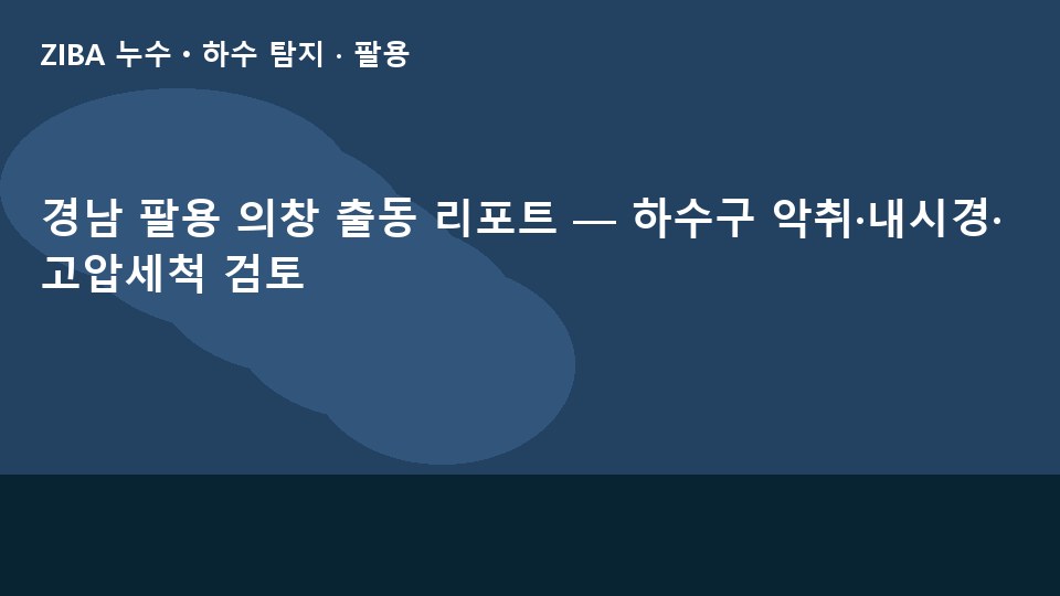 경남 팔용 의창 출동 리포트 — 하수구 악취·내시경·고압세척 검토