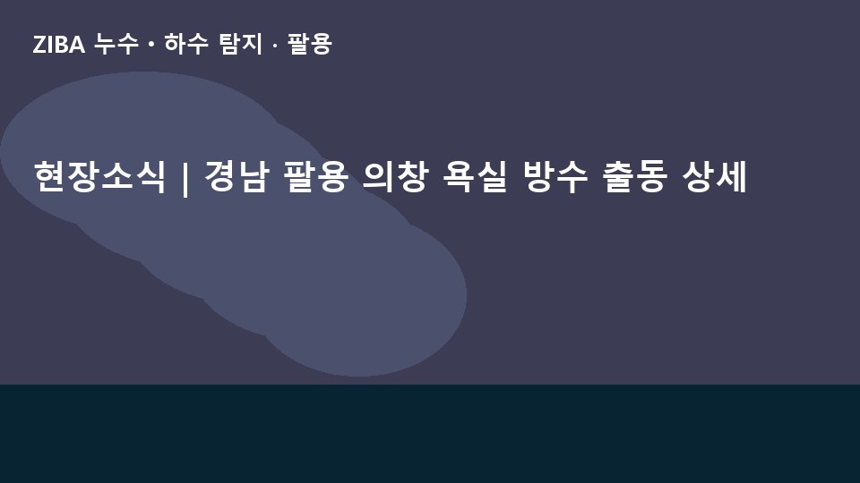 현장소식 | 경남 팔용 의창 욕실 방수 출동 상세